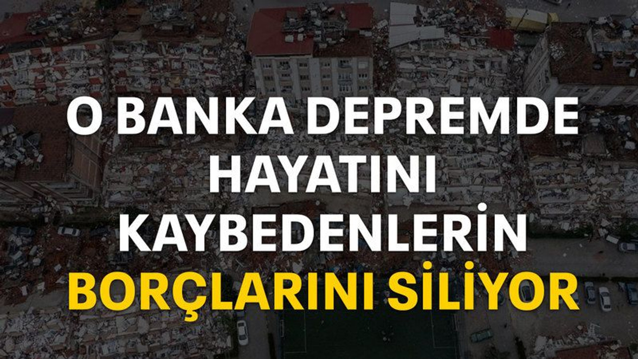 O banka depremde hayatını kaybedenlerin borçlarını siliyor